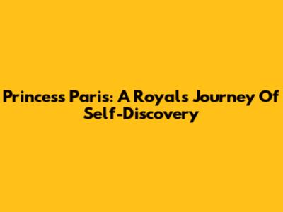 Princess Paris: A Royal's Journey Of Self-Discovery