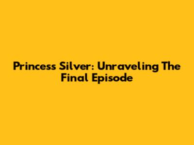 Princess Silver: Unraveling The Final Episode