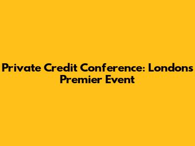 Private Credit Conference: London's Premier Event