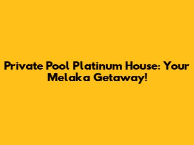Private Pool Platinum House: Your Melaka Getaway!