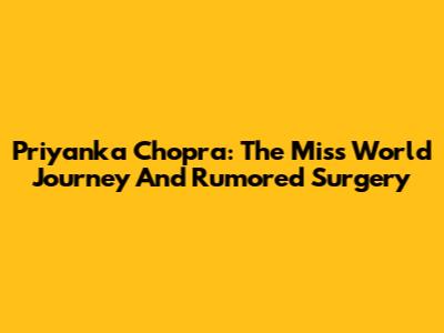Priyanka Chopra: The Miss World Journey And Rumored Surgery