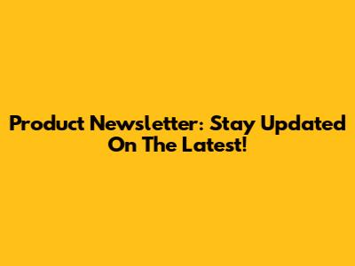 Product Newsletter: Stay Updated On The Latest!