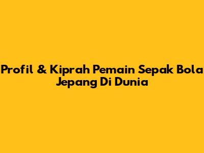 Profil & Kiprah Pemain Sepak Bola Jepang Di Dunia