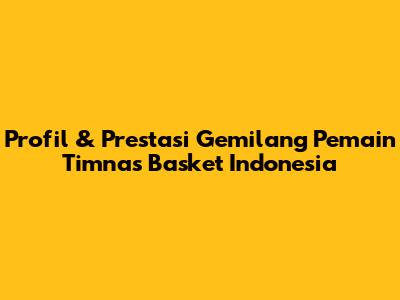 Profil & Prestasi Gemilang Pemain Timnas Basket Indonesia