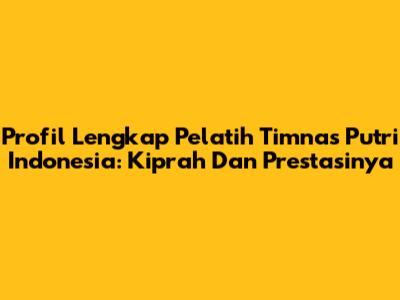 Profil Lengkap Pelatih Timnas Putri Indonesia: Kiprah Dan Prestasinya