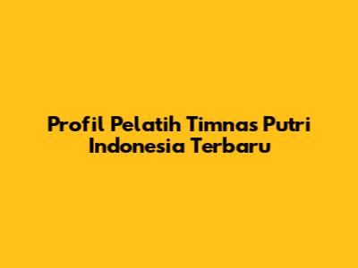 Profil Pelatih Timnas Putri Indonesia Terbaru