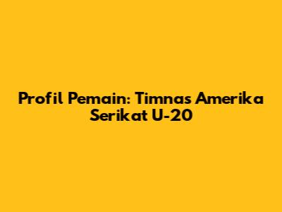 Profil Pemain: Timnas Amerika Serikat U-20