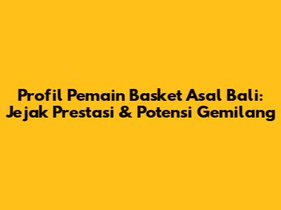 Profil Pemain Basket Asal Bali: Jejak Prestasi & Potensi Gemilang