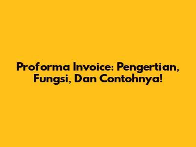 Proforma Invoice: Pengertian, Fungsi, Dan Contohnya!