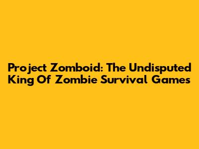 Project Zomboid: The Undisputed King Of Zombie Survival Games