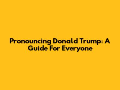 Pronouncing Donald Trump: A Guide For Everyone