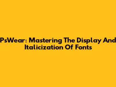 PsWear: Mastering The Display And Italicization Of Fonts