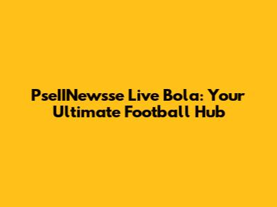 PseIINewsse Live Bola: Your Ultimate Football Hub