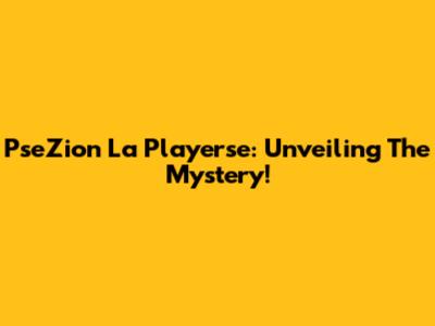 PseZion La Playerse: Unveiling The Mystery!