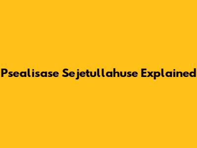 Psealisase Sejetullahuse Explained