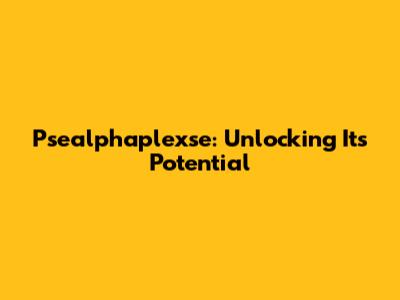 Psealphaplexse: Unlocking Its Potential