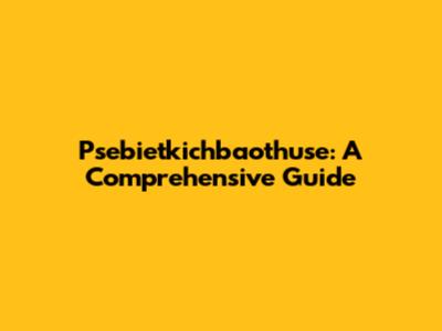 Psebietkichbaothuse: A Comprehensive Guide