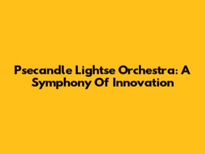 Psecandle Lightse Orchestra: A Symphony Of Innovation