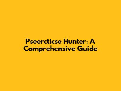 Pseercticse Hunter: A Comprehensive Guide