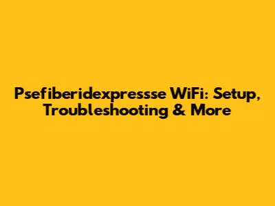 Psefiberidexpressse WiFi: Setup, Troubleshooting & More