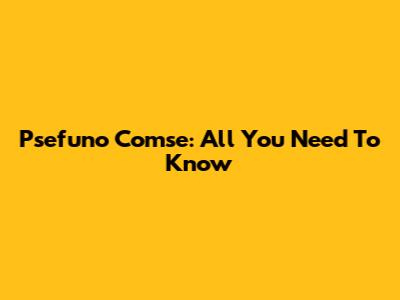 Psefuno Comse: All You Need To Know