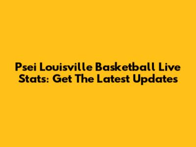 Psei Louisville Basketball Live Stats: Get The Latest Updates