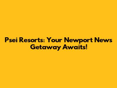 Psei Resorts: Your Newport News Getaway Awaits!