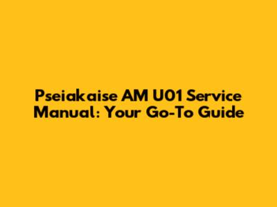 Pseiakaise AM U01 Service Manual: Your Go-To Guide