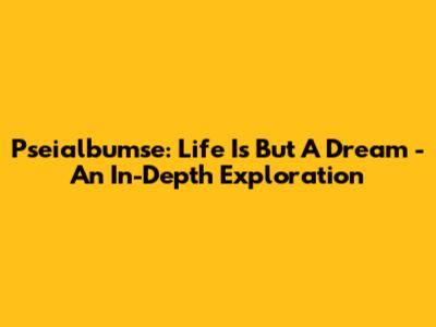 Pseialbumse: Life Is But A Dream - An In-Depth Exploration