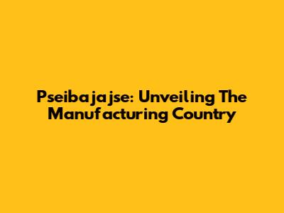 Pseibajajse: Unveiling The Manufacturing Country