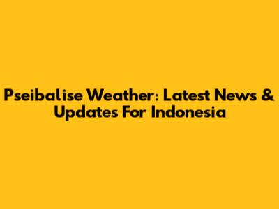 Pseibalise Weather: Latest News & Updates For Indonesia