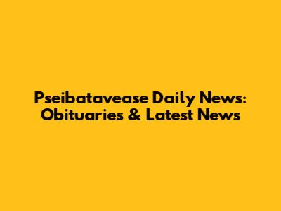Pseibatavease Daily News: Obituaries & Latest News