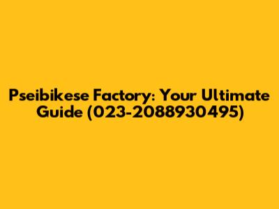 Pseibikese Factory: Your Ultimate Guide (023-2088930495)