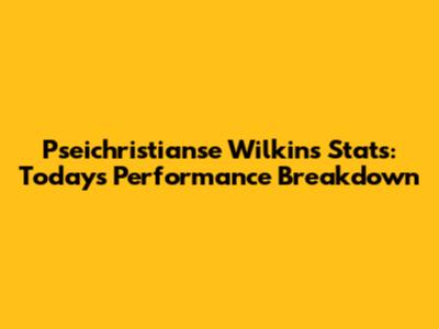Pseichristianse Wilkins' Stats: Today's Performance Breakdown