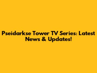 Pseidarkse Tower TV Series: Latest News & Updates!