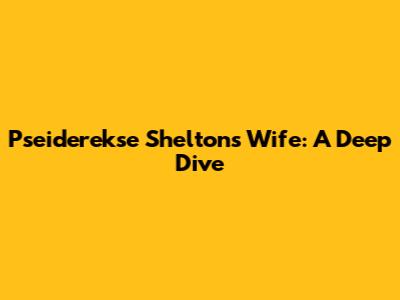 Pseiderekse Shelton's Wife: A Deep Dive