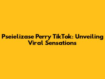 Pseielizase Perry TikTok: Unveiling Viral Sensations