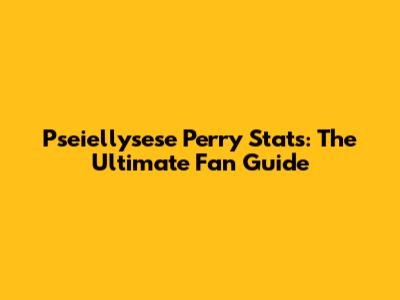 Pseiellysese Perry Stats: The Ultimate Fan Guide