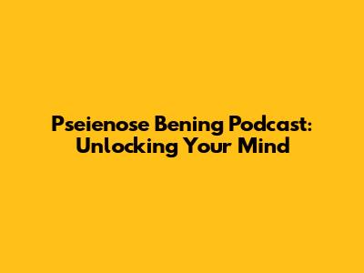 Pseienose Bening Podcast: Unlocking Your Mind