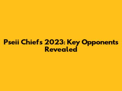 Pseii Chiefs 2023: Key Opponents Revealed
