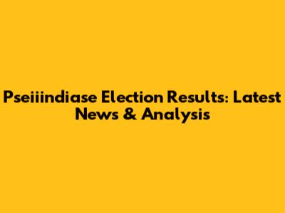 Pseiiindiase Election Results: Latest News & Analysis