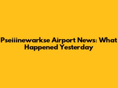 Pseiiinewarkse Airport News: What Happened Yesterday