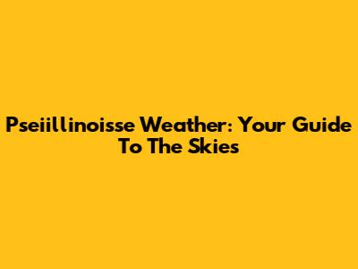 Pseiillinoisse Weather: Your Guide To The Skies