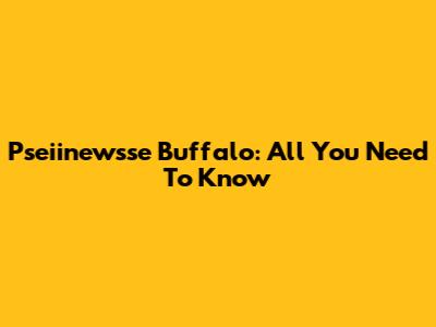 Pseiinewsse Buffalo: All You Need To Know