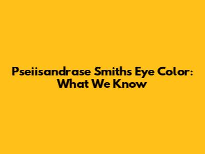 Pseiisandrase Smith's Eye Color: What We Know