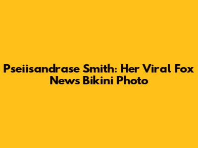 Pseiisandrase Smith: Her Viral Fox News Bikini Photo