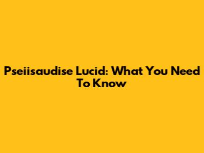 Pseiisaudise Lucid: What You Need To Know