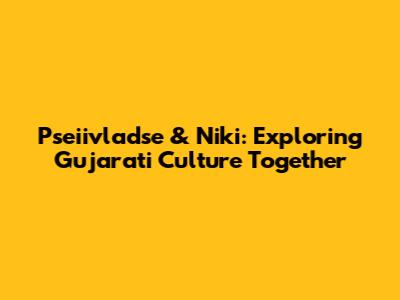 Pseiivladse & Niki: Exploring Gujarati Culture Together