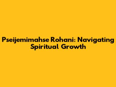 Pseijemimahse Rohani: Navigating Spiritual Growth