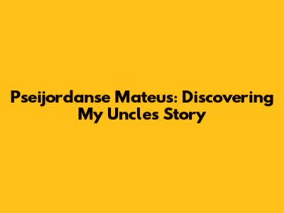 Pseijordanse Mateus: Discovering My Uncle's Story